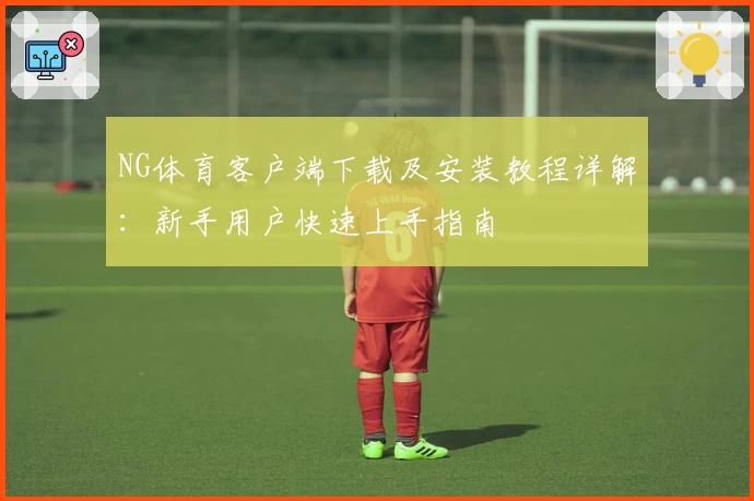 NG体育客户端下载及安装教程详解：新手用户快速上手指南