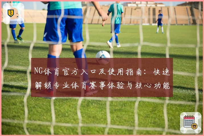 NG体育官方入口及使用指南：快速解锁专业体育赛事体验与核心功能解析