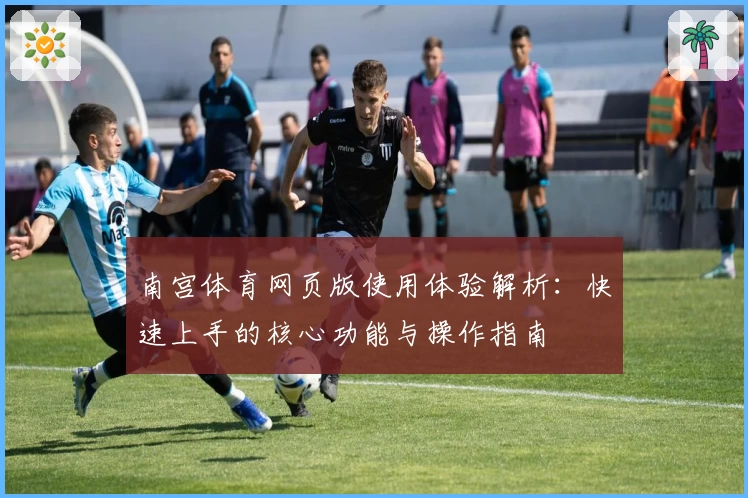 南宫体育网页版使用体验解析：快速上手的核心功能与操作指南
