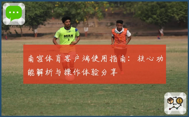 南宫体育客户端使用指南：核心功能解析与操作体验分享