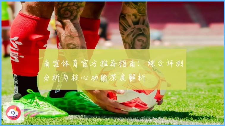 南宫体育官方推荐指南：综合评测分析与核心功能深度解析