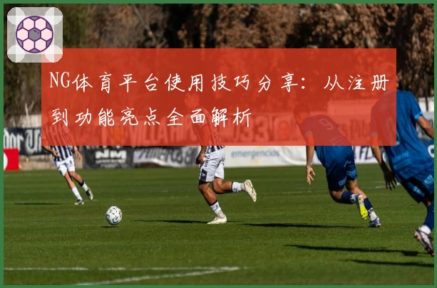 NG体育平台使用技巧分享：从注册到功能亮点全面解析