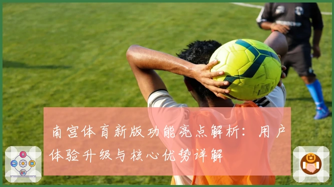 南宫体育新版功能亮点解析：用户体验升级与核心优势详解
