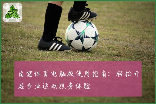 南宫体育电脑版使用指南：轻松开启专业运动服务体验