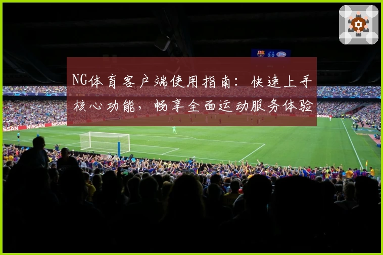 NG体育客户端使用指南：快速上手核心功能，畅享全面运动服务体验