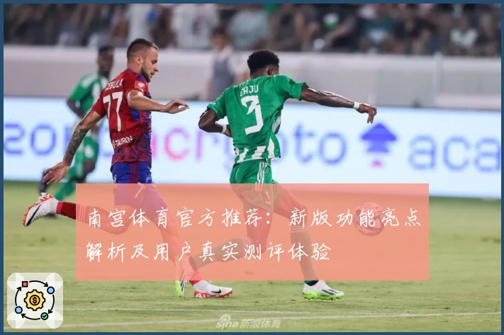 南宫体育官方推荐：新版功能亮点解析及用户真实测评体验