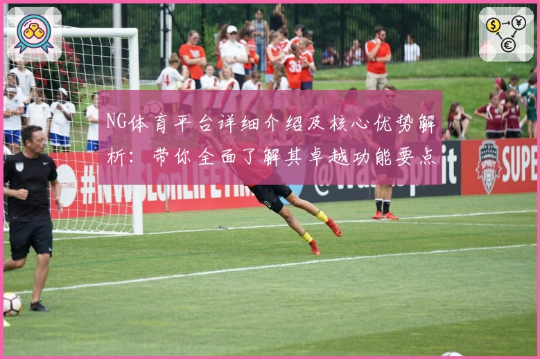 NG体育平台详细介绍及核心优势解析：带你全面了解其卓越功能要点