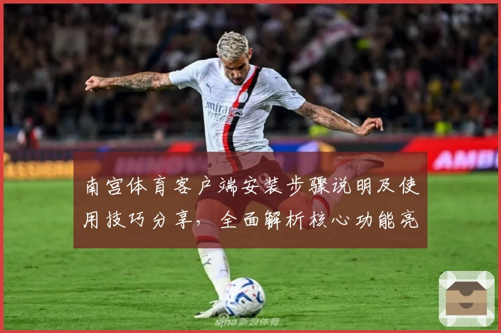 南宫体育客户端安装步骤说明及使用技巧分享，全面解析核心功能亮点与操作体验