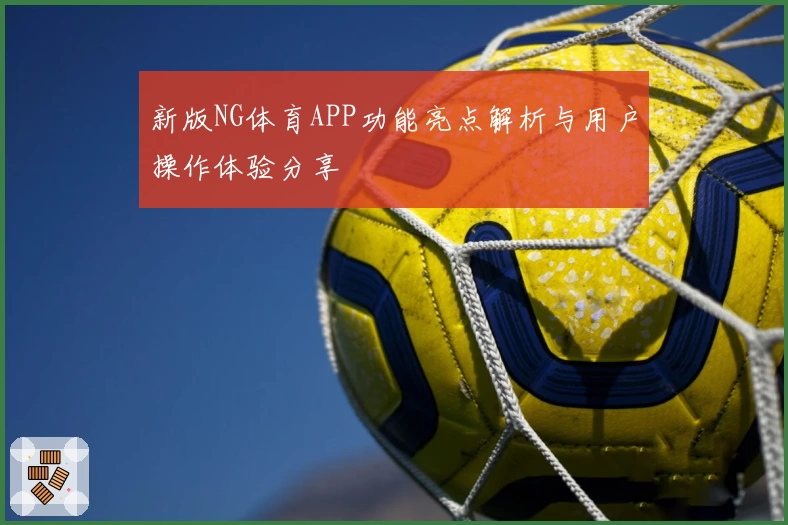 新版NG体育APP功能亮点解析与用户操作体验分享