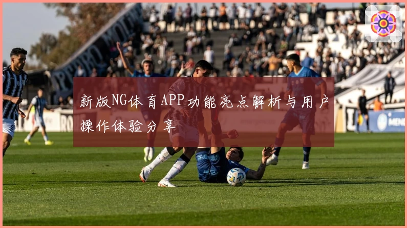 新版NG体育APP功能亮点解析与用户操作体验分享