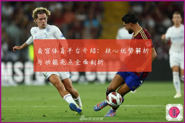南宫体育平台介绍：核心优势解析与功能亮点全面剖析