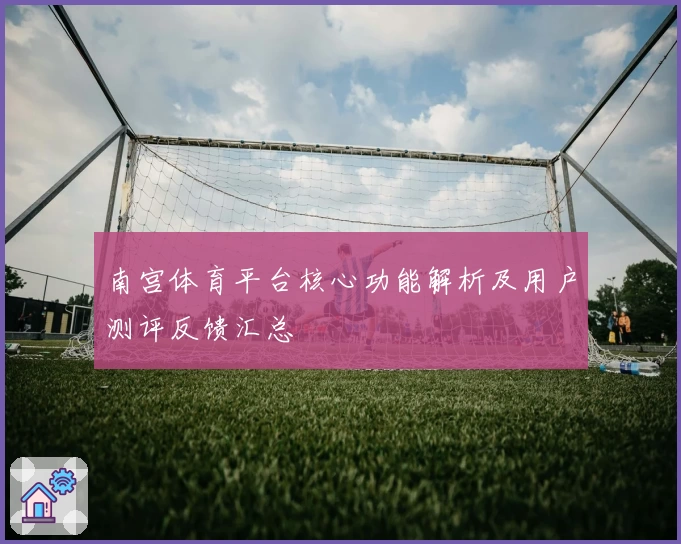 南宫体育平台核心功能解析及用户测评反馈汇总