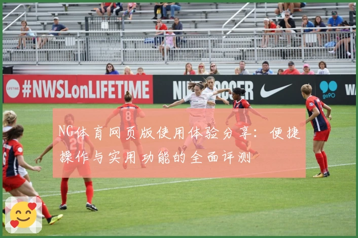 NG体育网页版使用体验分享：便捷操作与实用功能的全面评测