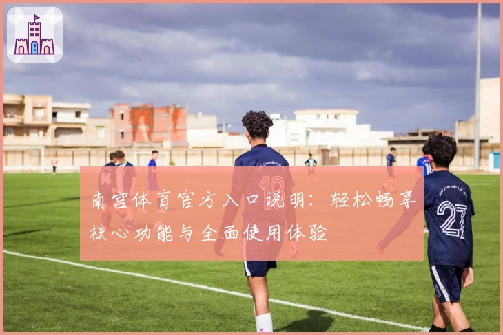 南宫体育官方入口说明：轻松畅享核心功能与全面使用体验