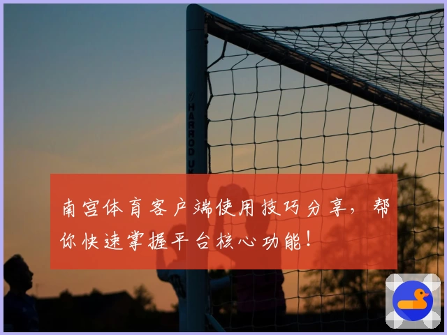 南宫体育客户端使用技巧分享，帮你快速掌握平台核心功能！