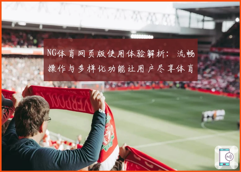 NG体育网页版使用体验解析：流畅操作与多样化功能让用户尽享体育乐趣