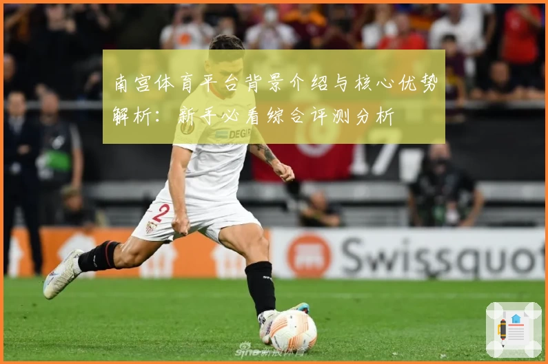 南宫体育平台背景介绍与核心优势解析：新手必看综合评测分析