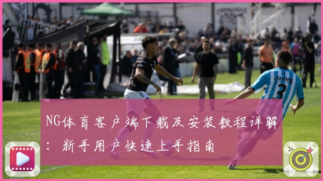 NG体育客户端下载及安装教程详解：新手用户快速上手指南