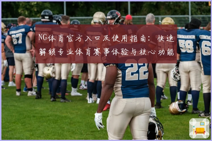 NG体育官方入口及使用指南：快速解锁专业体育赛事体验与核心功能解析