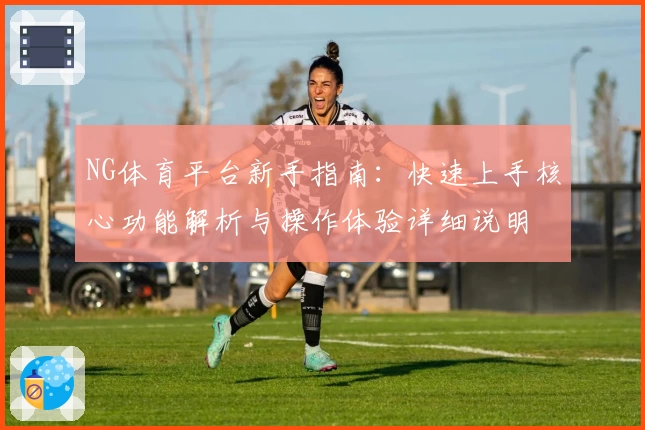 NG体育平台新手指南：快速上手核心功能解析与操作体验详细说明