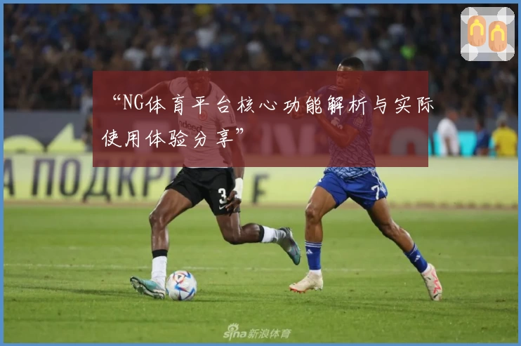 “NG体育平台核心功能解析与实际使用体验分享”