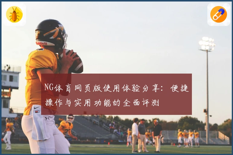 NG体育网页版使用体验分享：便捷操作与实用功能的全面评测