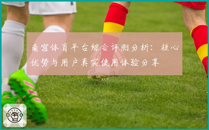 南宫体育平台综合评测分析：核心优势与用户真实使用体验分享