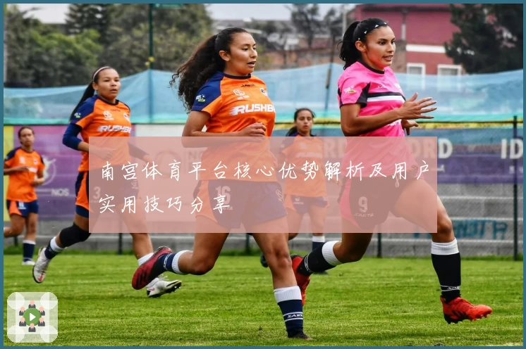 南宫体育平台核心优势解析及用户实用技巧分享