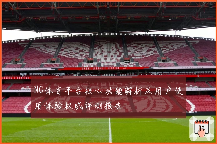 NG体育平台核心功能解析及用户使用体验权威评测报告