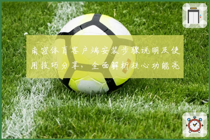 南宫体育客户端安装步骤说明及使用技巧分享，全面解析核心功能亮点与操作体验