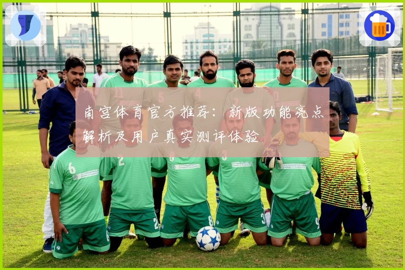 南宫体育官方推荐：新版功能亮点解析及用户真实测评体验